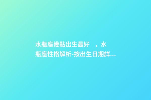 水瓶座幾點出生最好，水瓶座性格解析-按出生日期詳解